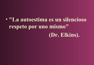 • "La autoestima es un silencioso
respeto por uno mismo"
(Dr. Elkins).

 