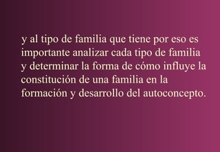 y al tipo de familia que tiene por eso es
importante analizar cada tipo de familia
y determinar la forma de cómo influye la
constitución de una familia en la
formación y desarrollo del autoconcepto.

 