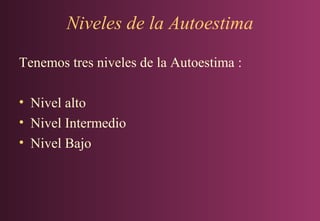Niveles de la Autoestima
Tenemos tres niveles de la Autoestima :
• Nivel alto
• Nivel Intermedio
• Nivel Bajo

 