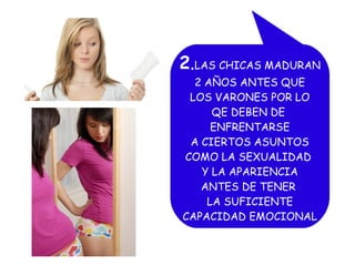 2.LAS CHICAS MADURAN
2 AÑOS ANTES QUE
LOS VARONES POR LO
QE DEBEN DE
ENFRENTARSE
A CIERTOS ASUNTOS
COMO LA SEXUALIDAD
Y LA APARIENCIA
ANTES DE TENER
LA SUFICIENTE
CAPACIDAD EMOCIONAL

 