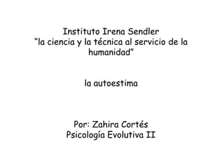 Instituto Irena Sendler
“la ciencia y la técnica al servicio de la
humanidad”
la autoestima

Por: Zahira Cortés
Psicología Evolutiva II

 