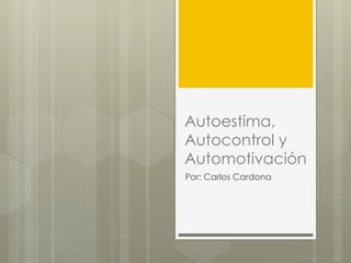 Autoestima,
Autocontrol y
Automotivación
Por: Carlos Cardona
 