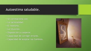 Autoestima saludable.
• Se correlaciona con:
• La racionalidad.
• El realismo.
• La intuición.
• Disposición a cooperar.
• Capacidad de corregir errores.
• Capacidad de aceptar los Cambios.
 