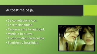 • Se correlaciona con:
• La irracionalidad.
• Ceguera ante la realidad.
• Miedo a lo nuevo.
• Conformidad inadecuada.
• Sumisión y hostilidad.
Autoestima baja.
 