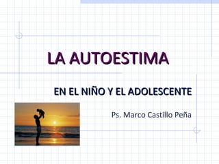 LA AUTOESTIMALA AUTOESTIMA
EN EL NIÑO Y EL ADOLESCENTEEN EL NIÑO Y EL ADOLESCENTE
Ps. Marco Castillo Peña
 
