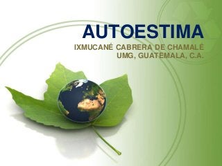 AUTOESTIMA
IXMUCANÉ CABRERA DE CHAMALÉ
UMG, GUATEMALA, C.A.
 