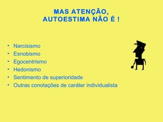 MAS ATENÇÃO, 
AUTOESTIMA NÃO É ! 
• Narcisismo 
• Esnobismo 
• Egocentrismo 
• Hedonismo 
• Sentimento de superioridade 
• Outras conotações de caráter individualista 
 
