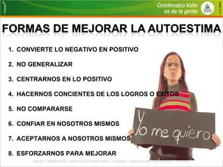 1. CONVIERTE LO NEGATIVO EN POSITIVO 
2. NO GENERALIZAR 
3. CENTRARNOS EN LO POSITIVO 
4. HACERNOS CONCIENTES DE LOS LOGROS O ÉXITOS 
5. NO COMPARARSE 
6. CONFIAR EN NOSOTROS MISMOS 
7. ACEPTARNOS A NOSOTROS MISMOS 
8. ESFORZARNOS PARA MEJORAR 
 