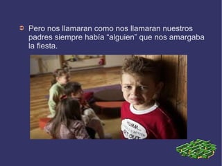 ➲ Pero nos llamaran como nos llamaran nuestros
padres siempre había “alguien” que nos amargaba
la fiesta.
 