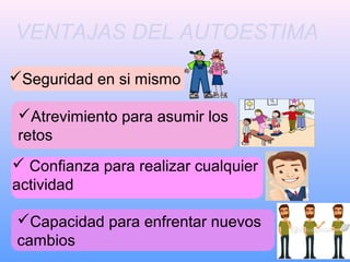 Capacidad para enfrentar nuevos
cambios
VENTAJAS DEL AUTOESTIMA
Seguridad en si mismo 
Atrevimiento para asumir los
retos 
 Confianza para realizar cualquier
actividad
 