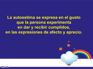 58
La autoestima se expresa en el gusto
que la persona experimenta
en dar y recibir cumplidos,
en las expresiones de afecto y aprecio.
 