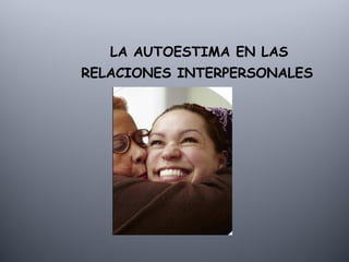 LA AUTOESTIMA EN LAS
RELACIONES INTERPERSONALES
 