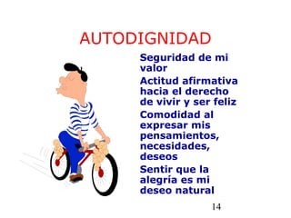 14
AUTODIGNIDAD
Seguridad de mi
valor
Actitud afirmativa
hacia el derecho
de vivir y ser feliz
Comodidad al
expresar mis
pensamientos,
necesidades,
deseos
Sentir que la
alegría es mi
deseo natural
 