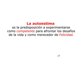 17
La autoestima
es la predisposición a experimentarse
como competente para afrontar los desafíos
de la vida y como merecedor de Felicidad.
 