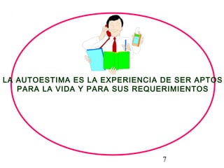 7
LA AUTOESTIMA ES LA EXPERIENCIA DE SER APTOS
PARA LA VIDA Y PARA SUS REQUERIMIENTOS
 