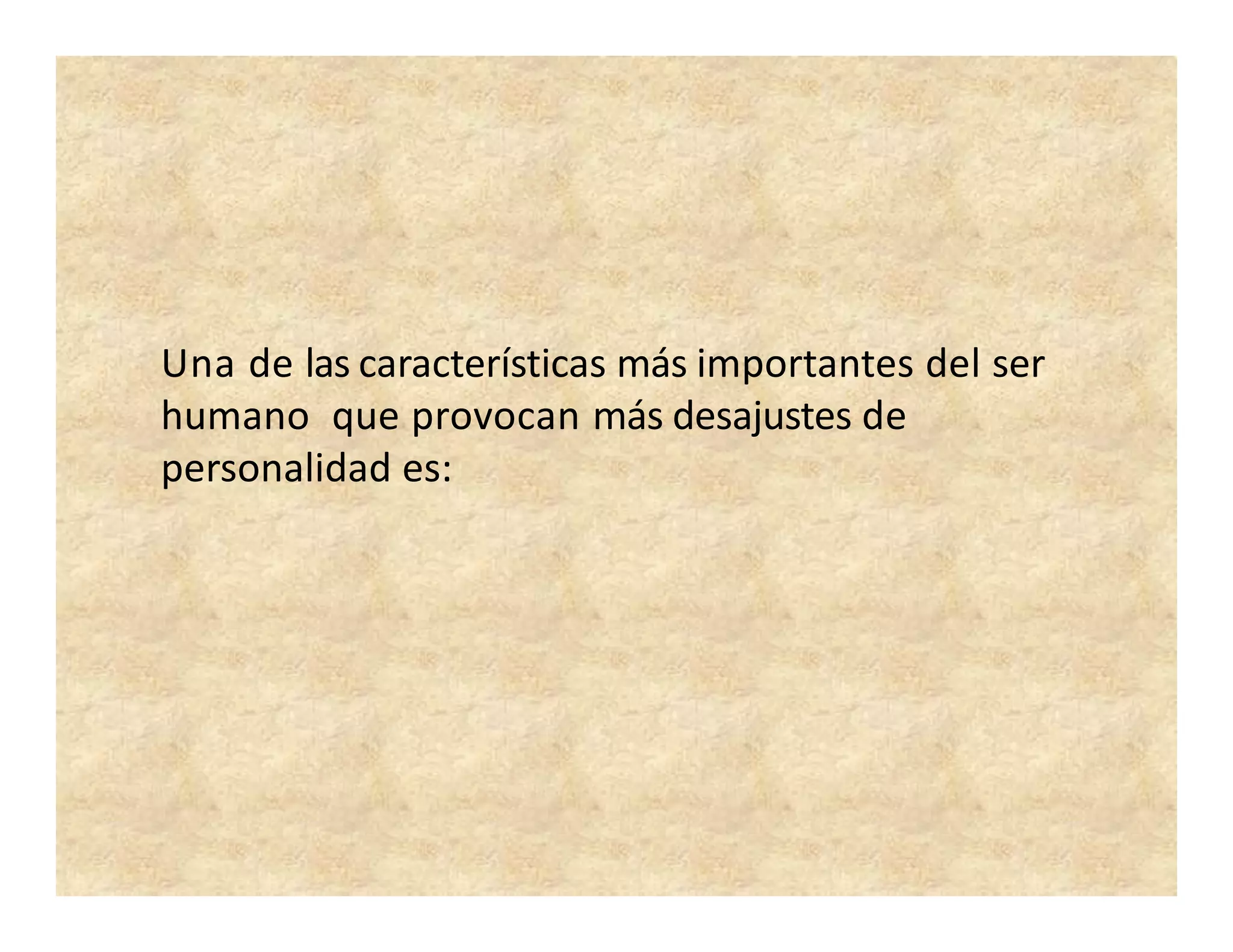 Una de las características más importantes del ser
humano que provocan más desajustes de
personalidad es:
 