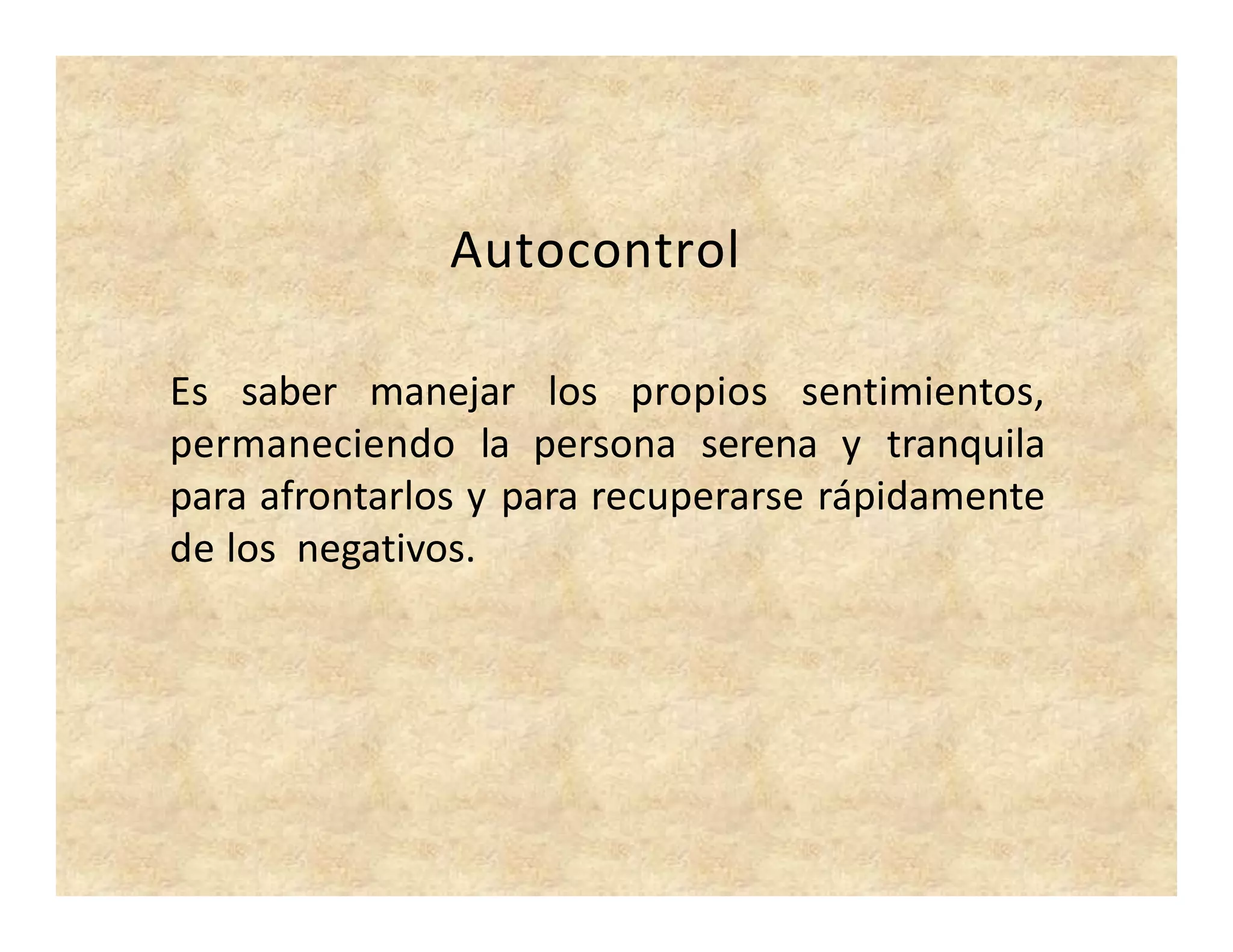 Autocontrol
Es saber manejar los propios sentimientos,
permaneciendo la persona serena y tranquila
para afrontarlos y para recuperarse rápidamente
de los negativos.
 