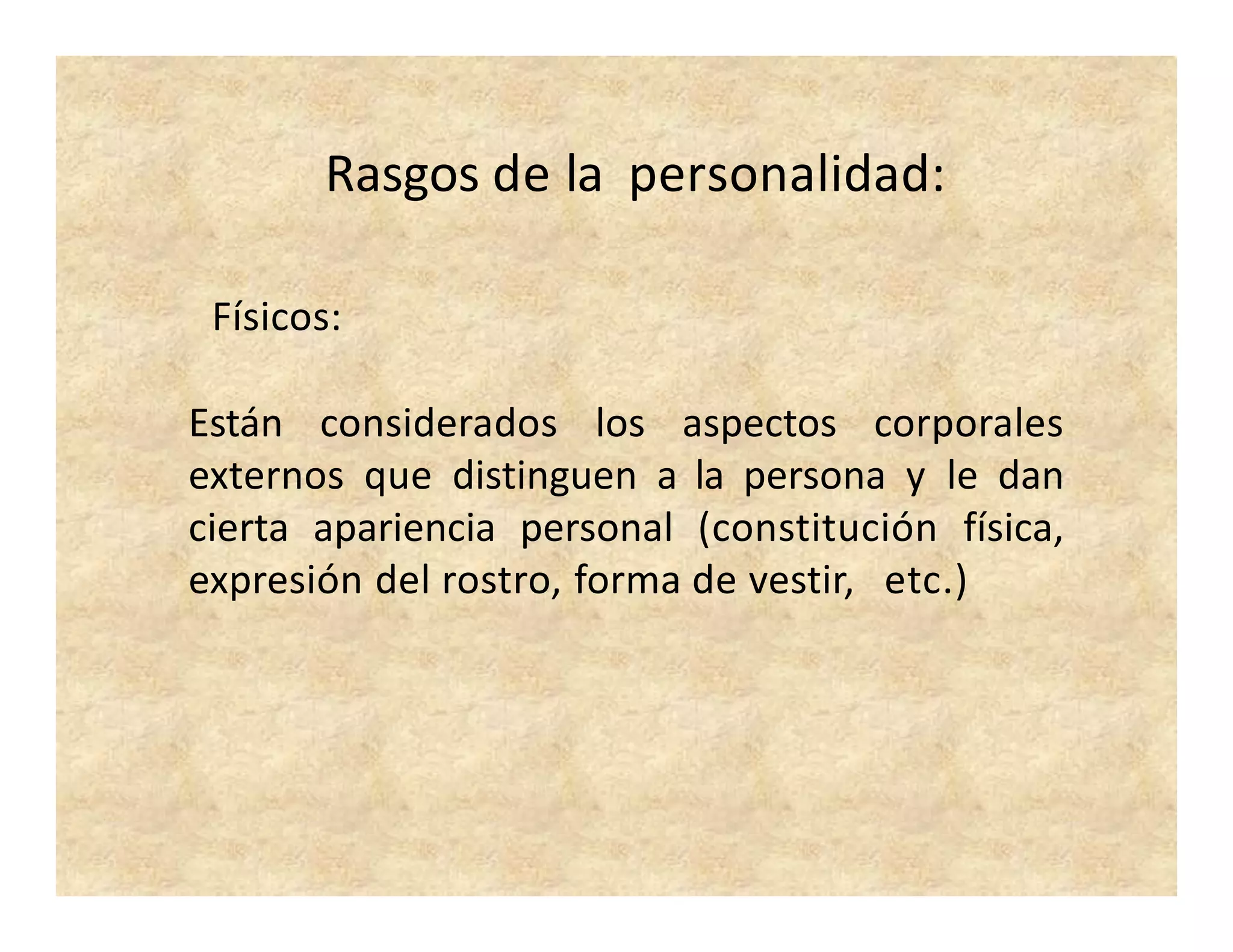 Rasgos de la personalidad:
Físicos:
Están considerados los aspectos corporales
externos que distinguen a la persona y le dan
cierta apariencia personal (constitución física,
expresión del rostro, forma de vestir, etc.)
 