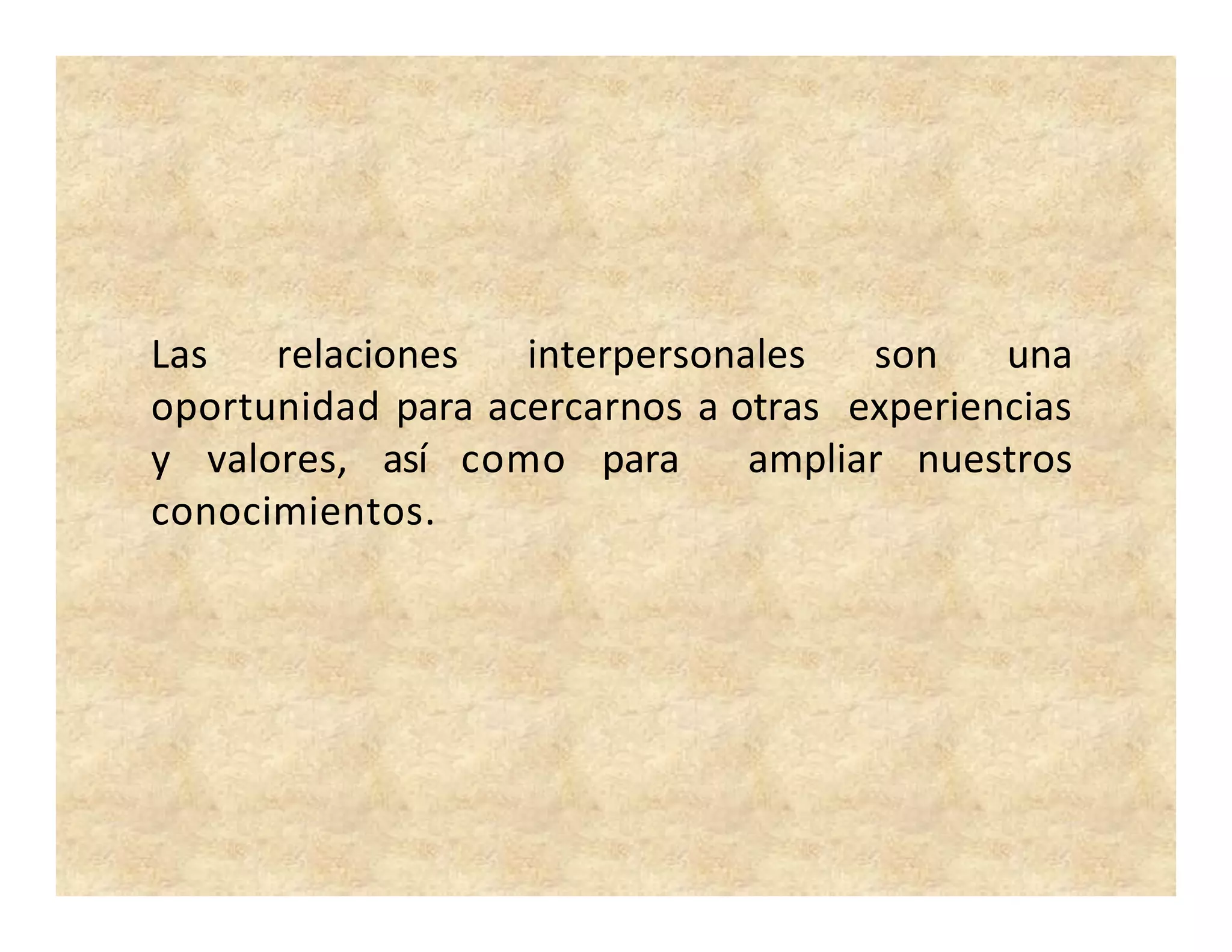 Las relaciones interpersonales son una
oportunidad para acercarnos a otras experiencias
y valores, así como para ampliar nuestros
conocimientos.
 