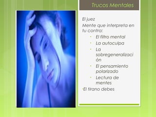 Trucos Mentales
El juez
Mente que interpreta en
tu contra:
• El filtro mental
• La autoculpa
• La
sobregeneralizaci
òn
• El pensamiento
polarizado
• Lectura de
mentes
•El tirano debes
 