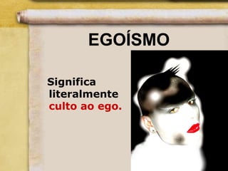 EGOÍSMO
Significa
literalmente
culto ao ego.
 