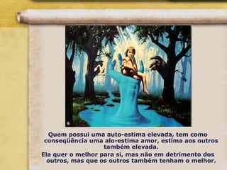 Quem possui uma auto-estima elevada, tem como
conseqüência uma alo-estima amor, estima aos outros
também elevada.
Ela quer o melhor para si, mas não em detrimento dos
outros, mas que os outros também tenham o melhor.
 