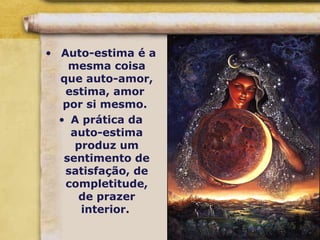 • Auto-estima é a
mesma coisa
que auto-amor,
estima, amor
por si mesmo.
• A prática da
auto-estima
produz um
sentimento de
satisfação, de
completitude,
de prazer
interior.
 
