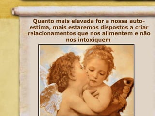 Quanto mais elevada for a nossa auto-
estima, mais estaremos dispostos a criar
relacionamentos que nos alimentem e não
nos intoxiquem
 