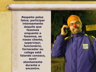 Respeito pelos
fatos; participar
intensamente
daquilo que
fazemos
enquanto o
fazemos, se
nosso cliente,
supervisor,
funcionário,
fornecedor ou
colega está
falando conosco,
ouvir
atentamente
durante o
encontro.
 