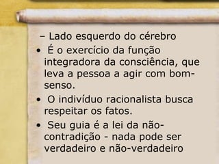 – Lado esquerdo do cérebro
• É o exercício da função
integradora da consciência, que
leva a pessoa a agir com bom-
senso.
• O indivíduo racionalista busca
respeitar os fatos.
• Seu guia é a lei da não-
contradição - nada pode ser
verdadeiro e não-verdadeiro
 