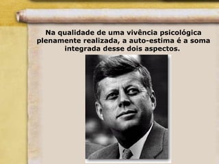 Na qualidade de uma vivência psicológica
plenamente realizada, a auto-estima é a soma
integrada desse dois aspectos.
 