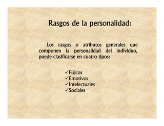 Rasgos de la personalidad:
Los rasgos o atributos generales que
componen la personalidad del individuo,
puede clasificarse en cuatro tipos:
Físicos
Emotivos
Intelectuales
Sociales
 