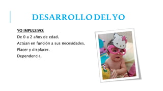 DESARROLLODELYO
YO IMPULSIVO:
De 0 a 2 años de edad.
Actúan en función a sus necesidades.
Placer y displacer.
Dependencia.