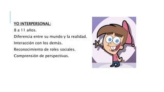 YO INTERPERSONAL:
8 a 11 años.
Diferencia entre su mundo y la realidad.
Interacción con los demás.
Reconocimiento de roles sociales.
Comprensión de perspectivas.