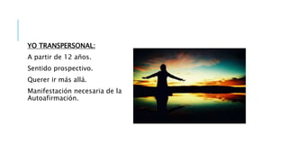 YO TRANSPERSONAL:
A partir de 12 años.
Sentido prospectivo.
Querer ir más allá.
Manifestación necesaria de la
Autoafirmación.