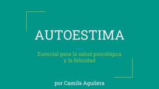 AUTOESTIMA
Esencial para la salud psicológica
y la felicidad
por Camila Aguilera
 