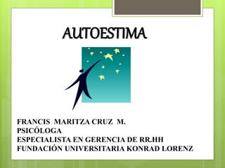 AUTOESTIMA
FRANCIS MARITZA CRUZ M.
PSICÓLOGA
ESPECIALISTA EN GERENCIA DE RR.HH
FUNDACIÓN UNIVERSITARIA KONRAD LORENZ
 