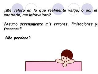 ¿Me valoro en lo que realmente valgo, o por el
contrario, me infravaloro?
¿Asumo serenamente mis errores, limitaciones y
fracasos?
¿Me perdono?
 