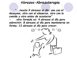 Abrazos-Abrazoterapia
“...receto 4 abrazos al día: uno con el
desayuno, otro con el almuerzo, otro con la
comida y otro antes de acostarse”
- otra formula es: 4 abrazos al día para
sobrevivir; 8 abrazos al día para mantenerse en
forma; 12 abrazos al día para crecer.
 