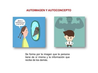 AUTOIMAGEN Y AUTOCONCEPTO
Se forma por la imagen que la persona
tiene de sí misma y la información que
recibe de los demás.
 