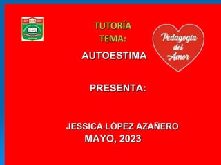 TUTORÍA
TEMA:
AUTOESTIMA
PRESENTA:
JESSICA LÒPEZ AZAÑERO
MAYO, 2023
 
