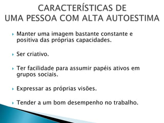  Manter uma imagem bastante constante e
positiva das próprias capacidades.
 Ser criativo.
 Ter facilidade para assumir papéis ativos em
grupos sociais.
 Expressar as próprias visões.
 Tender a um bom desempenho no trabalho.
 
