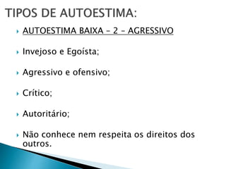  AUTOESTIMA BAIXA – 2 – AGRESSIVO
 Invejoso e Egoísta;
 Agressivo e ofensivo;
 Crítico;
 Autoritário;
 Não conhece nem respeita os direitos dos
outros.
 