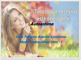 Autoestima
Gina Tatiana Anama Lombana
Medios telemáticos 2015 - 1
Autoestima
 