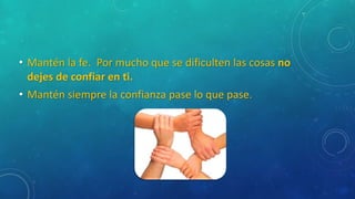 • Mantén la fe. Por mucho que se dificulten las cosas no
dejes de confiar en ti.
• Mantén siempre la confianza pase lo que pase.
 