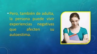 • Pero, también de adulta,
la persona puede vivir
experiencias negativas
que afecten su
autoestima.
 