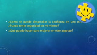 • ¿Como se puede desarrollar la confianza en uno mismo?
¿Puedo tener seguridad en mí mismo?
• ¿Qué puedo hacer para mejorar en este aspecto?
 