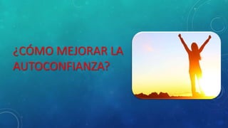 ¿CÓMO MEJORAR LA
AUTOCONFIANZA?
 