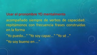 Usar el pronombre YO mentalmente
acompañado siempre de verbos de capacidad:
repitámonos con frecuencia frases construidas
en la forma
"Yo puedo..." "Yo soy capaz..." "Yo sé .."
"Yo soy bueno en ..."
 