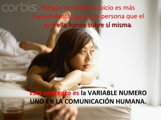 Ningún concepto o juicio es más trascendental para una persona que el que  ella forma sobre sí misma .   Este concepto es  la VARIABLE NUMERO UNO EN LA COMUNICACIÓN HUMANA. 